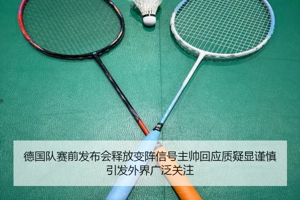 德国队赛前发布会释放变阵信号主帅回应质疑显谨慎引发外界广泛关注
