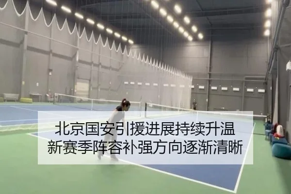 北京国安引援进展持续升温 新赛季阵容补强方向逐渐清晰